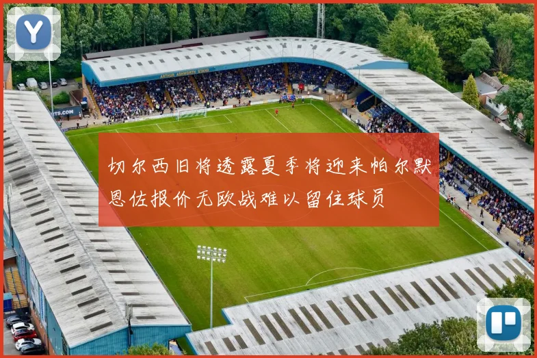 切尔西旧将透露夏季将迎来帕尔默恩佐报价无欧战难以留住球员