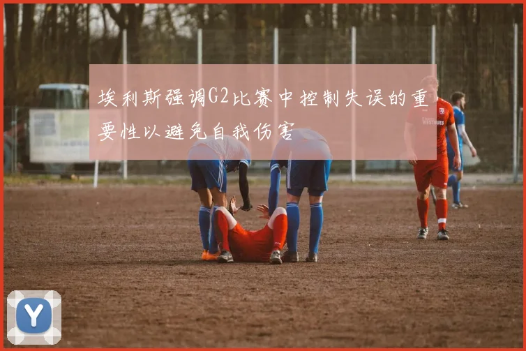 埃利斯强调G2比赛中控制失误的重要性以避免自我伤害