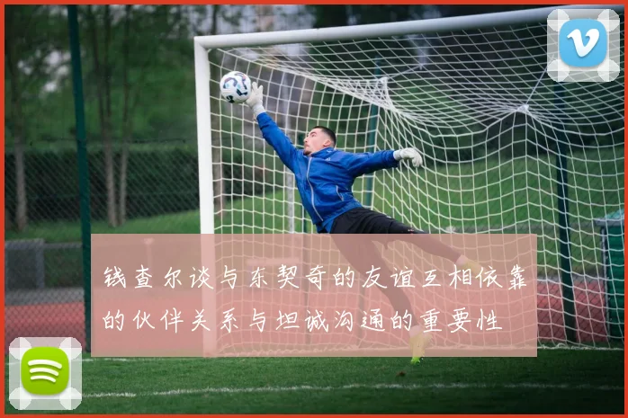 钱查尔谈与东契奇的友谊互相依靠的伙伴关系与坦诚沟通的重要性