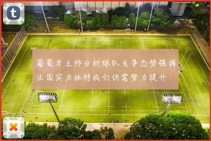 葡萄牙主帅分析球队竞争态势强调法国实力独特我们仍需努力提升