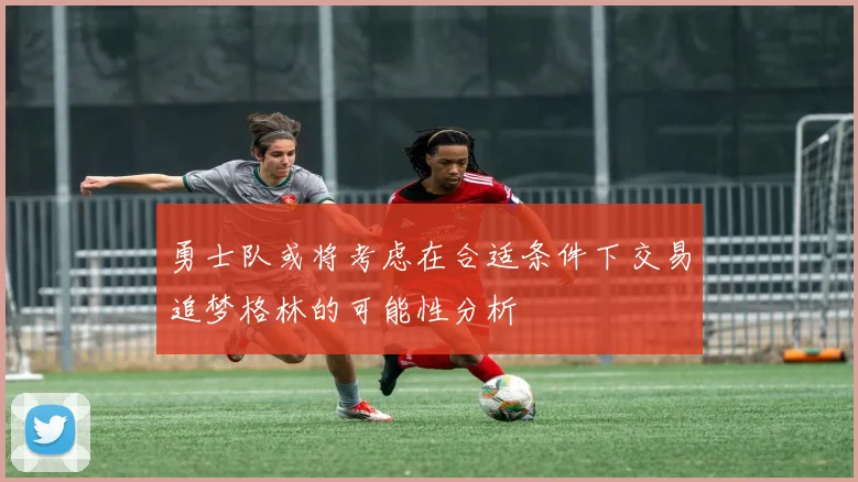 勇士队或将考虑在合适条件下交易追梦格林的可能性分析