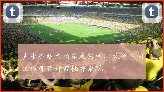 卢卡齐达内谈家庭影响：父亲不问工作母亲却常批评表现