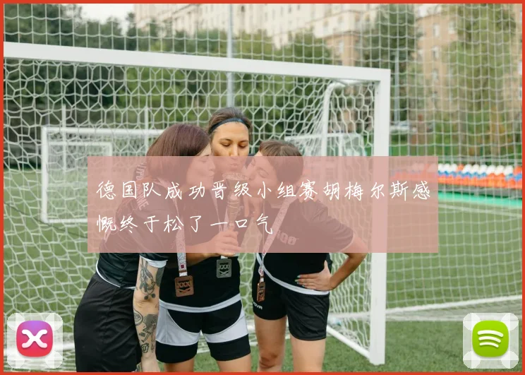 德国队成功晋级小组赛胡梅尔斯感慨终于松了一口气