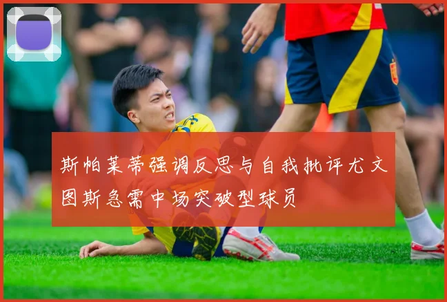 斯帕莱蒂强调反思与自我批评尤文图斯急需中场突破型球员
