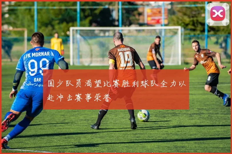 国少队员渴望比赛胜利球队全力以赴冲击赛事荣誉