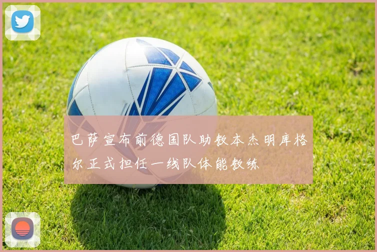 巴萨宣布前德国队助教本杰明库格尔正式担任一线队体能教练