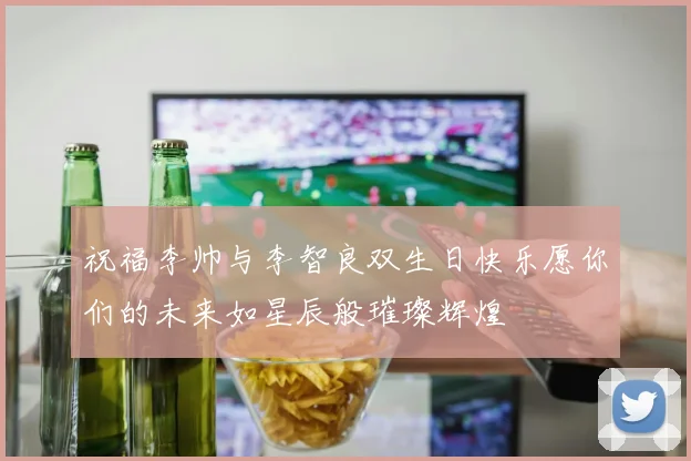 祝福李帅与李智良双生日快乐愿你们的未来如星辰般璀璨辉煌