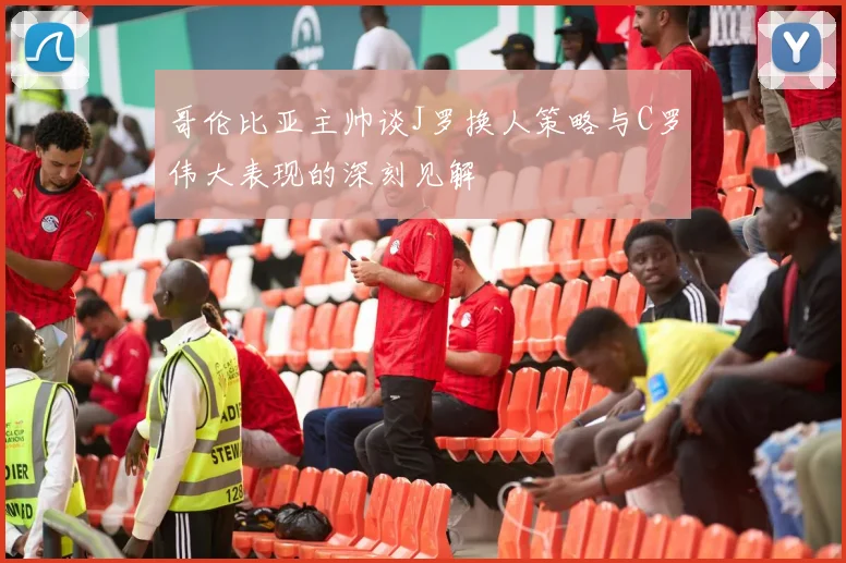 哥伦比亚主帅谈J罗换人策略与C罗伟大表现的深刻见解