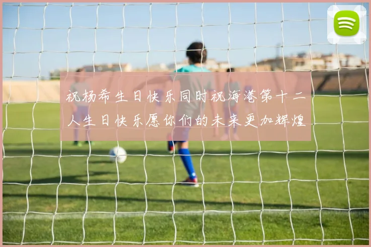 祝杨希生日快乐同时祝海港第十二人生日快乐愿你们的未来更加辉煌绚烂