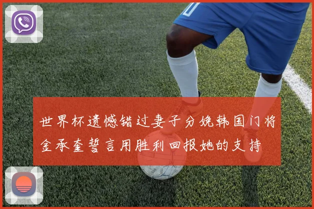 世界杯遗憾错过妻子分娩韩国门将金承奎誓言用胜利回报她的支持