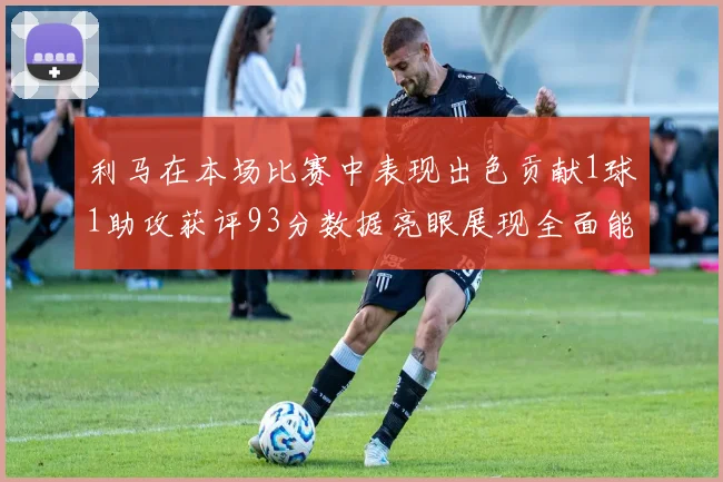 利马在本场比赛中表现出色贡献1球1助攻获评93分数据亮眼展现全面能力