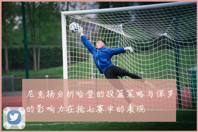 尼克杨分析哈登的投篮策略与保罗的影响力在抢七赛中的表现