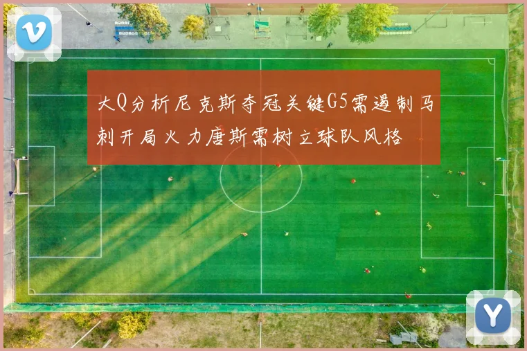 大Q分析尼克斯夺冠关键G5需遏制马刺开局火力唐斯需树立球队风格