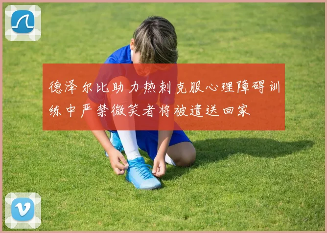 德泽尔比助力热刺克服心理障碍训练中严禁微笑者将被遣送回家