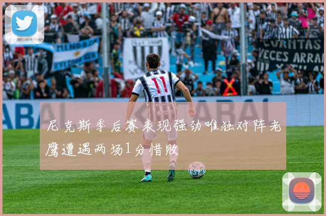 尼克斯季后赛表现强劲唯独对阵老鹰遭遇两场1分惜败