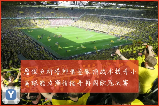 詹俊分析塔帅借鉴张指战术提升小高球能力期待枪手再闯欧冠决赛