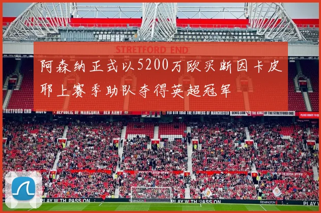 阿森纳正式以5200万欧买断因卡皮耶上赛季助队夺得英超冠军