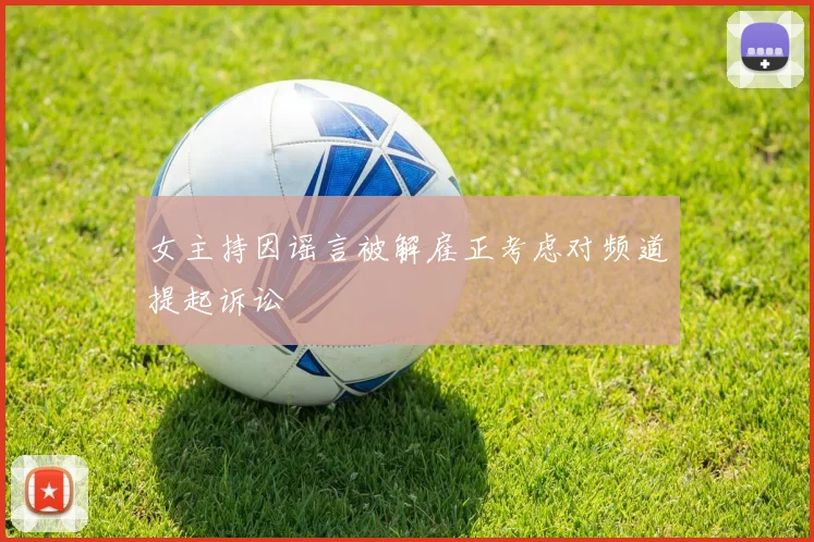 女主持因谣言被解雇正考虑对频道提起诉讼