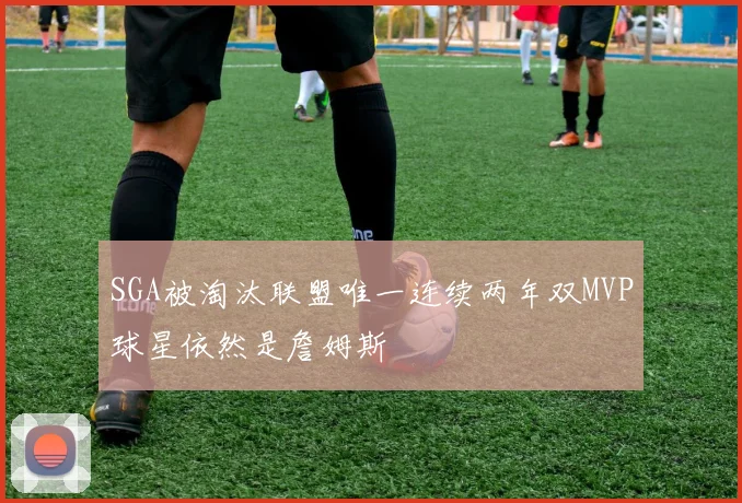 SGA被淘汰联盟唯一连续两年双MVP球星依然是詹姆斯