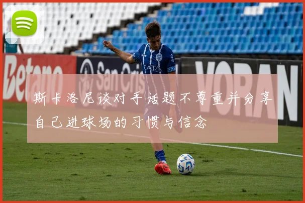 斯卡洛尼谈对手话题不尊重并分享自己进球场的习惯与信念