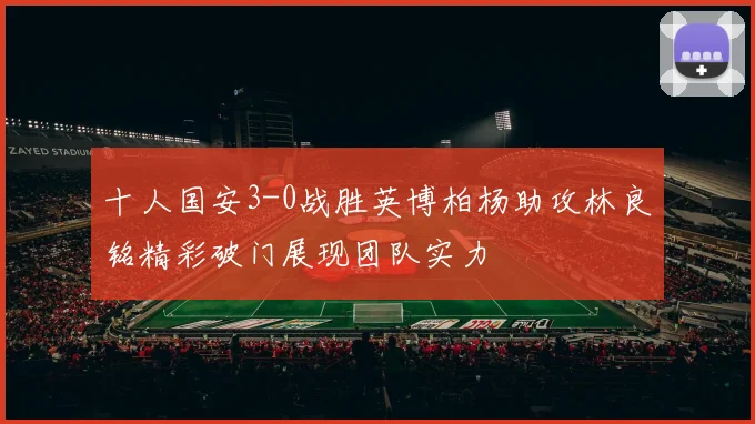 十人国安3-0战胜英博柏杨助攻林良铭精彩破门展现团队实力