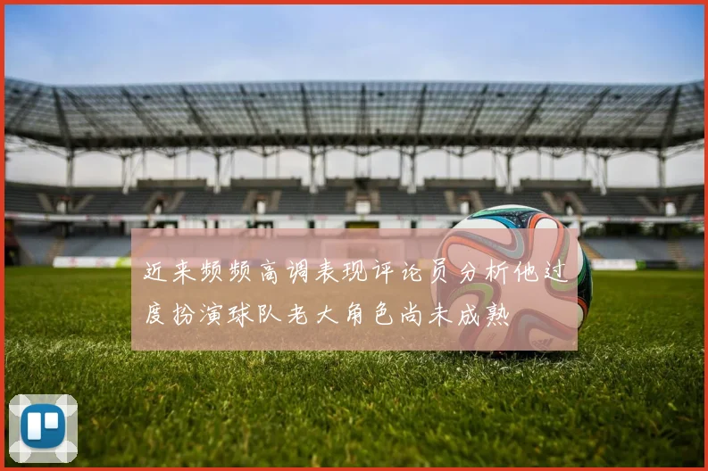 近来频频高调表现评论员分析他过度扮演球队老大角色尚未成熟