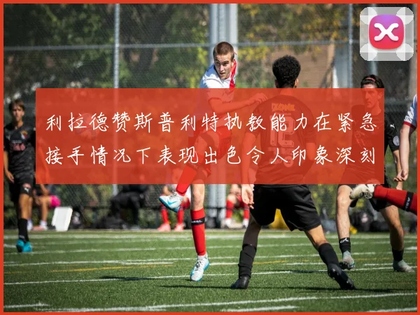 利拉德赞斯普利特执教能力在紧急接手情况下表现出色令人印象深刻