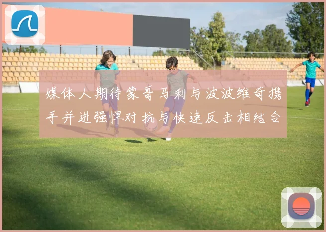 媒体人期待蒙哥马利与波波维奇携手并进强悍对抗与快速反击相结合