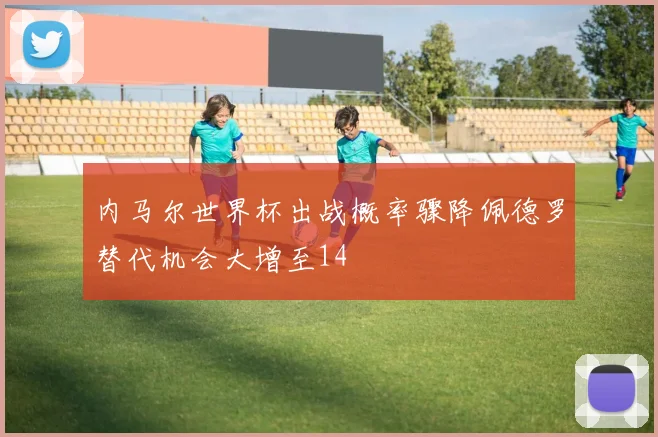 内马尔世界杯出战概率骤降佩德罗替代机会大增至14