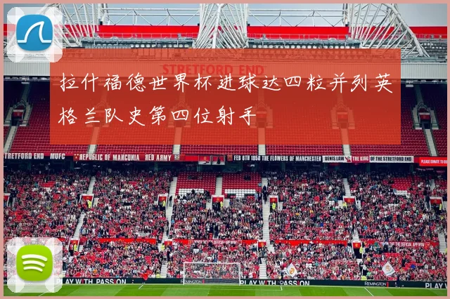 拉什福德世界杯进球达四粒并列英格兰队史第四位射手