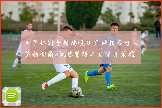 世界杯射手榜揭晓姆巴佩梅西哈兰德领衔前3凯恩紧随其后争夺荣耀