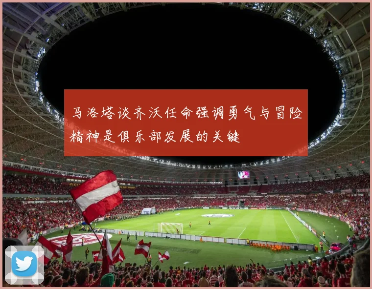 马洛塔谈齐沃任命强调勇气与冒险精神是俱乐部发展的关键